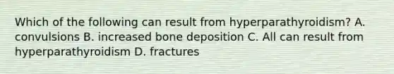 Which of the following can result from hyperparathyroidism? A. convulsions B. increased bone deposition C. All can result from hyperparathyroidism D. fractures