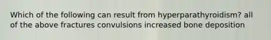Which of the following can result from hyperparathyroidism? all of the above fractures convulsions increased bone deposition