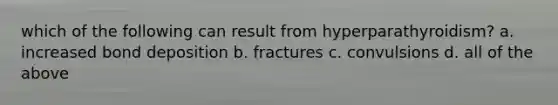 which of the following can result from hyperparathyroidism? a. increased bond deposition b. fractures c. convulsions d. all of the above