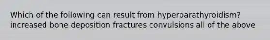 Which of the following can result from hyperparathyroidism? increased bone deposition fractures convulsions all of the above