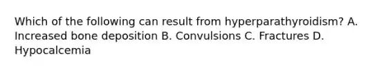 Which of the following can result from hyperparathyroidism? A. Increased bone deposition B. Convulsions C. Fractures D. Hypocalcemia
