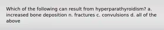 Which of the following can result from hyperparathyroidism? a. increased bone deposition n. fractures c. convulsions d. all of the above