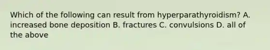 Which of the following can result from hyperparathyroidism? A. increased bone deposition B. fractures C. convulsions D. all of the above