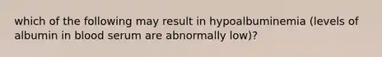 which of the following may result in hypoalbuminemia (levels of albumin in blood serum are abnormally low)?