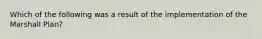 Which of the following was a result of the implementation of the Marshall Plan?