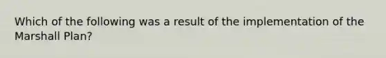 Which of the following was a result of the implementation of the Marshall Plan?