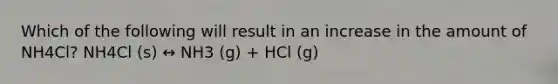 Which of the following will result in an increase in the amount of NH4Cl? NH4Cl (s) ↔ NH3 (g) + HCl (g)