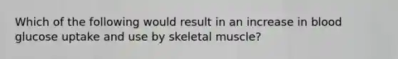 Which of the following would result in an increase in blood glucose uptake and use by skeletal muscle?