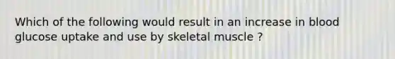 Which of the following would result in an increase in blood glucose uptake and use by skeletal muscle ?