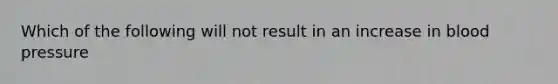 Which of the following will not result in an increase in blood pressure