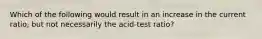 Which of the following would result in an increase in the current ratio, but not necessarily the acid-test ratio?