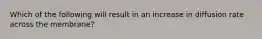 Which of the following will result in an increase in diffusion rate across the membrane?