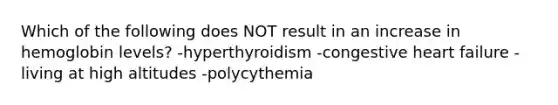 Which of the following does NOT result in an increase in hemoglobin levels? -hyperthyroidism -congestive heart failure -living at high altitudes -polycythemia