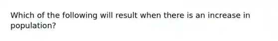 Which of the following will result when there is an increase in population?