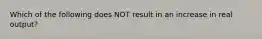 Which of the following does NOT result in an increase in real output?