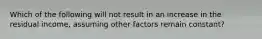 Which of the following will not result in an increase in the residual income, assuming other factors remain constant?