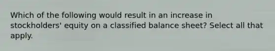 Which of the following would result in an increase in stockholders' equity on a classified balance sheet? Select all that apply.