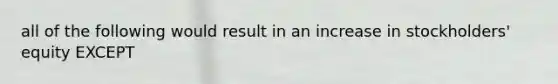 all of the following would result in an increase in stockholders' equity EXCEPT