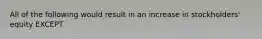 All of the following would result in an increase in stockholders' equity EXCEPT