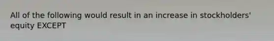 All of the following would result in an increase in stockholders' equity EXCEPT