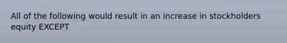 All of the following would result in an increase in stockholders equity EXCEPT