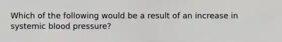 Which of the following would be a result of an increase in systemic blood pressure?