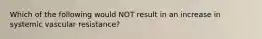 Which of the following would NOT result in an increase in systemic vascular resistance?