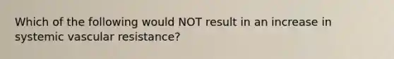 Which of the following would NOT result in an increase in systemic vascular resistance?