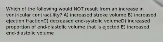 Which of the following would NOT result from an increase in ventricular contractility? A) increased stroke volume B) increased ejection fractionC) decreased end-systolic volumeD) increased proportion of end-diastolic volume that is ejected E) increased end-diastolic volume