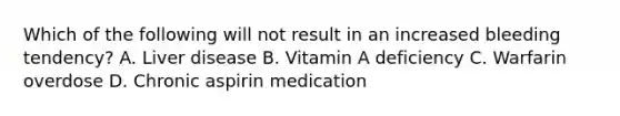 Which of the following will not result in an increased bleeding tendency? A. Liver disease B. Vitamin A deficiency C. Warfarin overdose D. Chronic aspirin medication