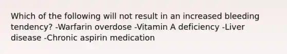 Which of the following will not result in an increased bleeding tendency? -Warfarin overdose -Vitamin A deficiency -Liver disease -Chronic aspirin medication