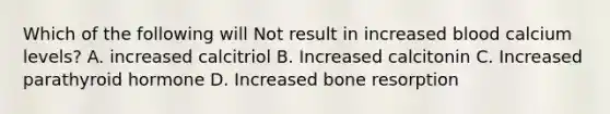 Which of the following will Not result in increased blood calcium levels? A. increased calcitriol B. Increased calcitonin C. Increased parathyroid hormone D. Increased bone resorption