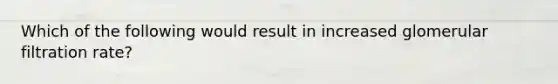 Which of the following would result in increased glomerular filtration rate?