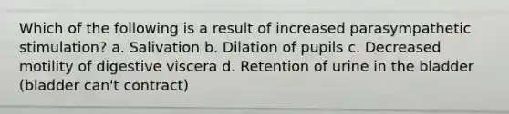 Which of the following is a result of increased parasympathetic stimulation? a. Salivation b. Dilation of pupils c. Decreased motility of digestive viscera d. Retention of urine in the bladder (bladder can't contract)