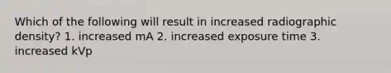 Which of the following will result in increased radiographic density? 1. increased mA 2. increased exposure time 3. increased kVp