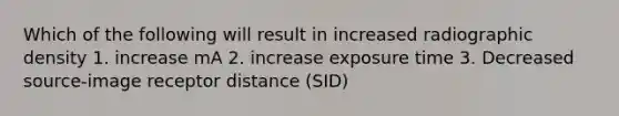 Which of the following will result in increased radiographic density 1. increase mA 2. increase exposure time 3. Decreased source-image receptor distance (SID)