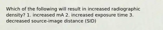 Which of the following will result in increased radiographic density? 1. increased mA 2. increased exposure time 3. decreased source-image distance (SID)