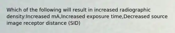 Which of the following will result in increased radiographic density:Increased mA,Increased exposure time,Decreased source image receptor distance (SID)