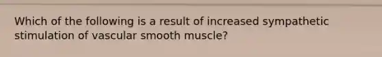 Which of the following is a result of increased sympathetic stimulation of vascular smooth muscle?