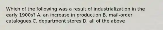 Which of the following was a result of industrialization in the early 1900s? A. an increase in production B. mail-order catalogues C. department stores D. all of the above