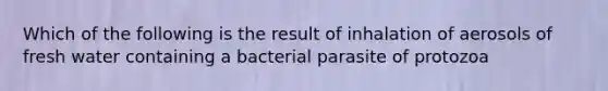 Which of the following is the result of inhalation of aerosols of fresh water containing a bacterial parasite of protozoa