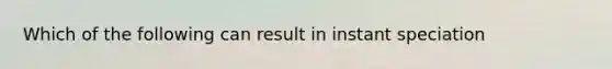 Which of the following can result in instant speciation