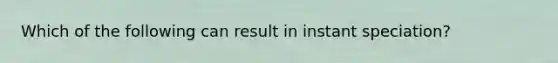 Which of the following can result in instant speciation?