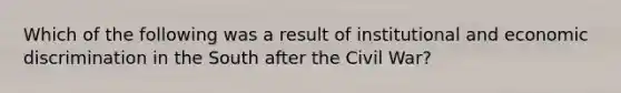 Which of the following was a result of institutional and economic discrimination in the South after the Civil War?