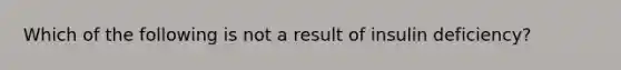 Which of the following is not a result of insulin deficiency?