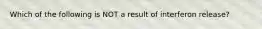 Which of the following is NOT a result of interferon release?