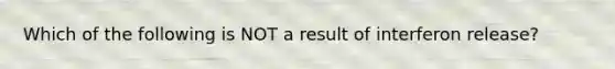 Which of the following is NOT a result of interferon release?