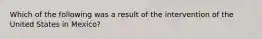 Which of the following was a result of the intervention of the United States in Mexico?