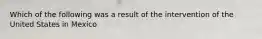 Which of the following was a result of the intervention of the United States in Mexico