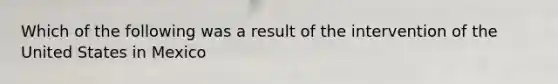 Which of the following was a result of the intervention of the United States in Mexico